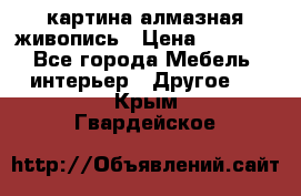 картина алмазная живопись › Цена ­ 2 000 - Все города Мебель, интерьер » Другое   . Крым,Гвардейское